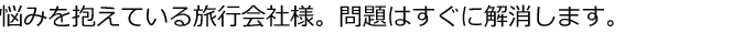 悩みを抱えている旅行会社。そんな問題はすぐに解消します！